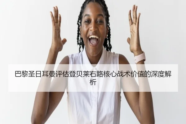 巴黎圣日耳曼评估登贝莱右路核心战术价值的深度解析