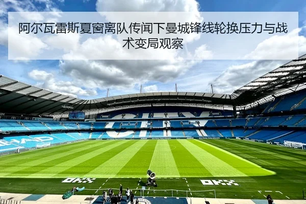 阿尔瓦雷斯夏窗离队传闻下曼城锋线轮换压力与战术变局观察
