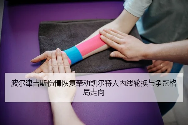 波尔津吉斯伤情恢复牵动凯尔特人内线轮换与争冠格局走向