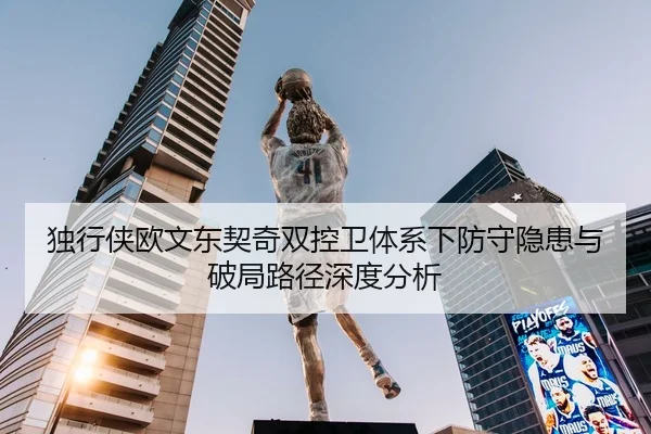 独行侠欧文东契奇双控卫体系下防守隐患与破局路径深度分析